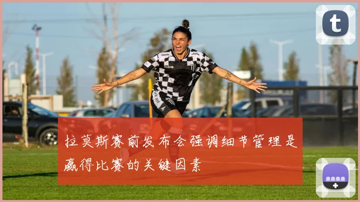 拉莫斯赛前发布会强调细节管理是赢得比赛的关键因素