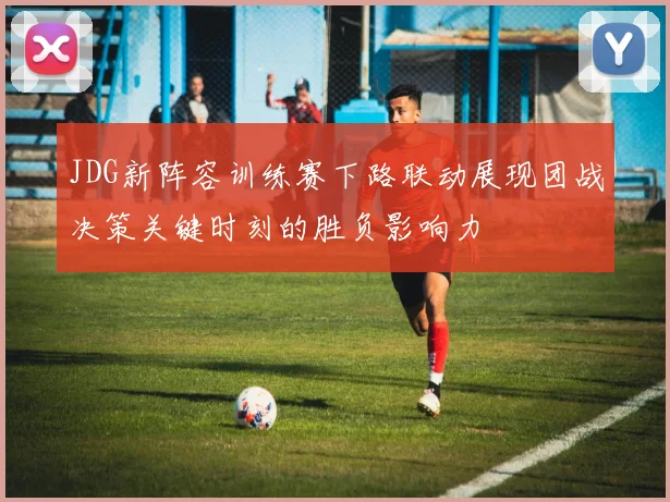 JDG新阵容训练赛下路联动展现团战决策关键时刻的胜负影响力