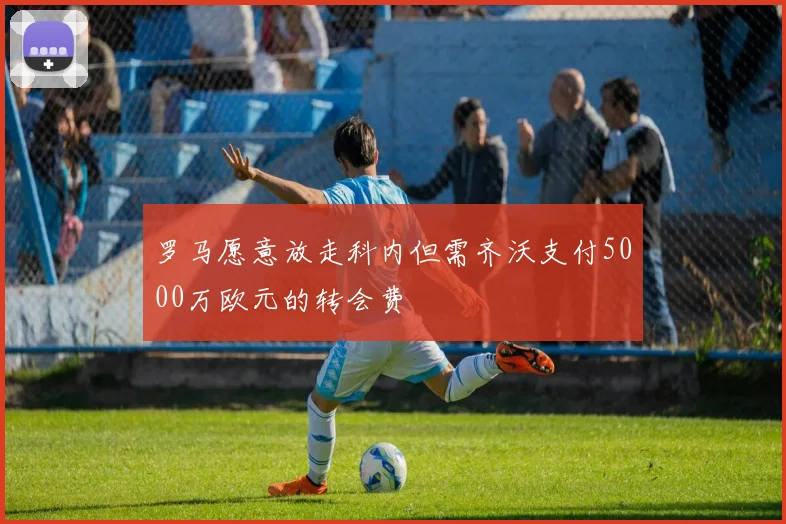罗马愿意放走科内但需齐沃支付5000万欧元的转会费