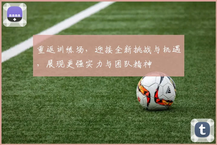 重返训练场，迎接全新挑战与机遇，展现更强实力与团队精神