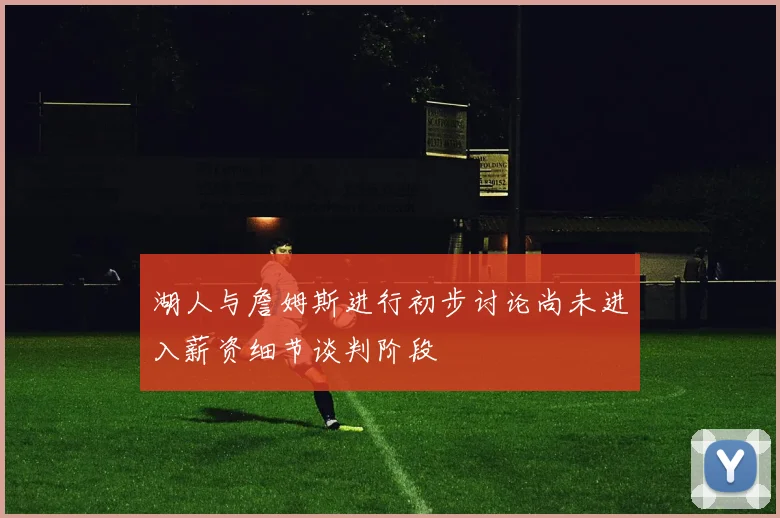 湖人与詹姆斯进行初步讨论尚未进入薪资细节谈判阶段