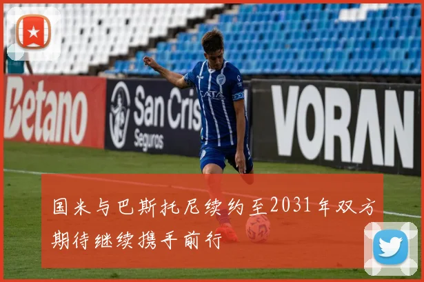 国米与巴斯托尼续约至2031年双方期待继续携手前行