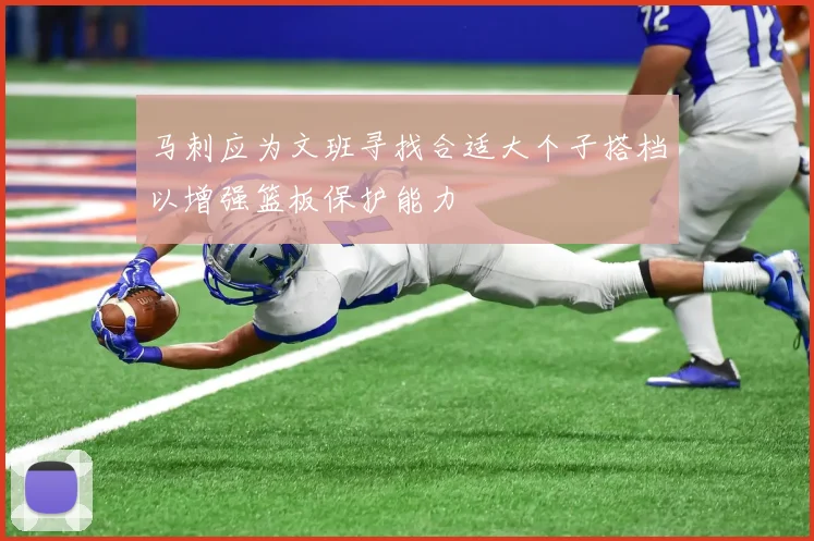 马刺应为文班寻找合适大个子搭档以增强篮板保护能力