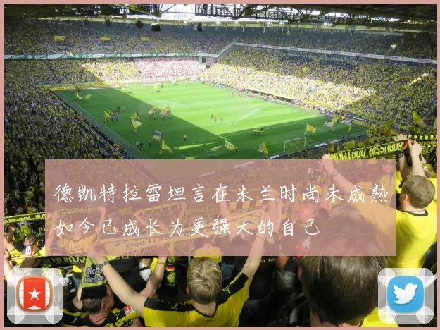 德凯特拉雷坦言在米兰时尚未成熟如今已成长为更强大的自己