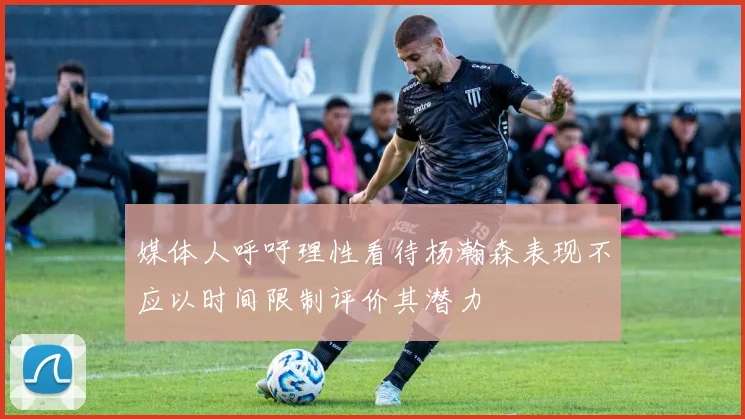 媒体人呼吁理性看待杨瀚森表现不应以时间限制评价其潜力