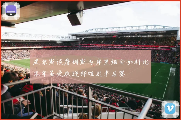 皮尔斯谈詹姆斯与库里组合如科比末年虽受欢迎却难进季后赛
