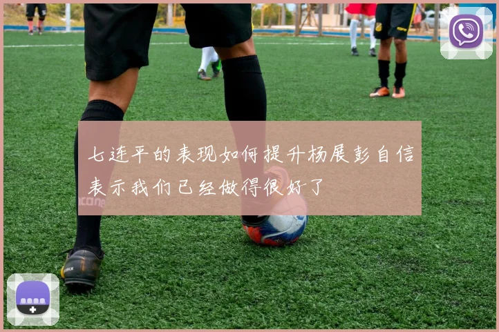 七连平的表现如何提升杨展彭自信表示我们已经做得很好了