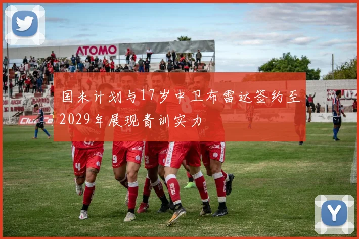 国米计划与17岁中卫布雷达签约至2029年展现青训实力