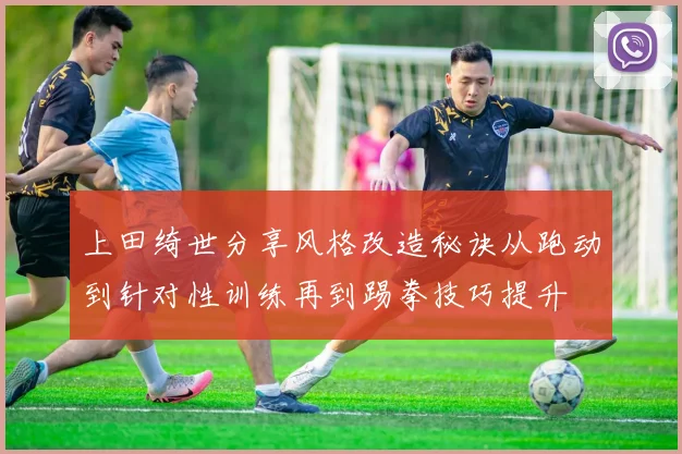 上田绮世分享风格改造秘诀从跑动到针对性训练再到踢拳技巧提升