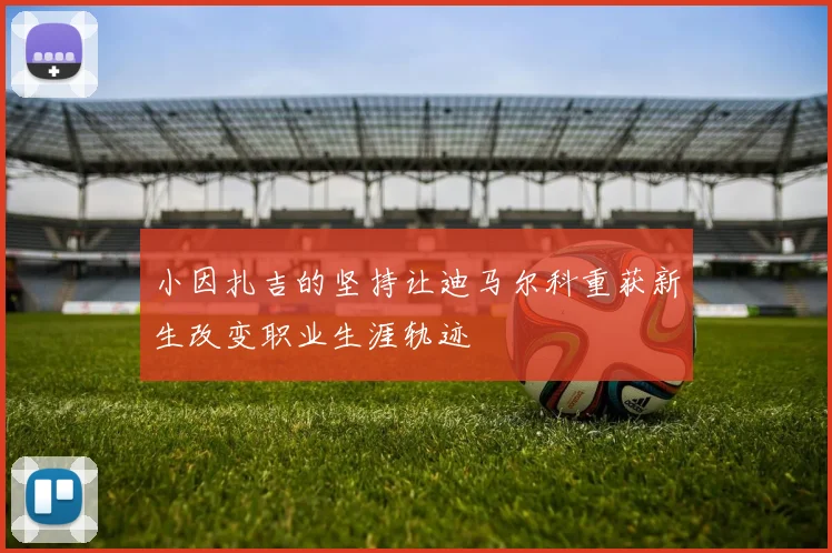小因扎吉的坚持让迪马尔科重获新生改变职业生涯轨迹