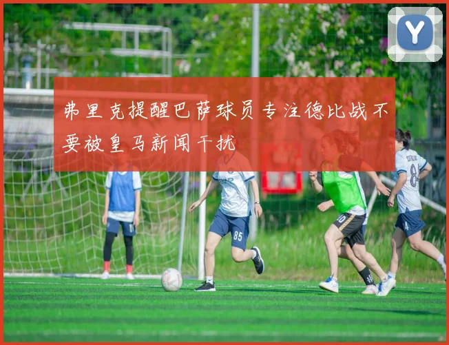 弗里克提醒巴萨球员专注德比战不要被皇马新闻干扰