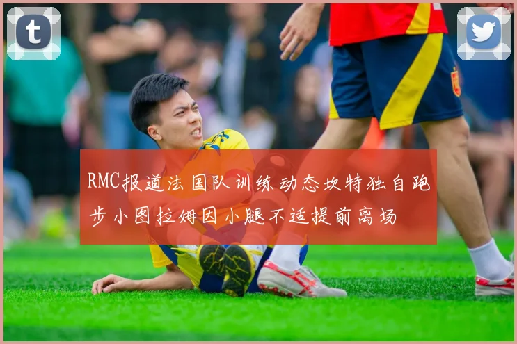 RMC报道法国队训练动态坎特独自跑步小图拉姆因小腿不适提前离场
