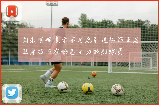国米明确表示不考虑引进热那亚后卫库菲正在物色主力级别球员
