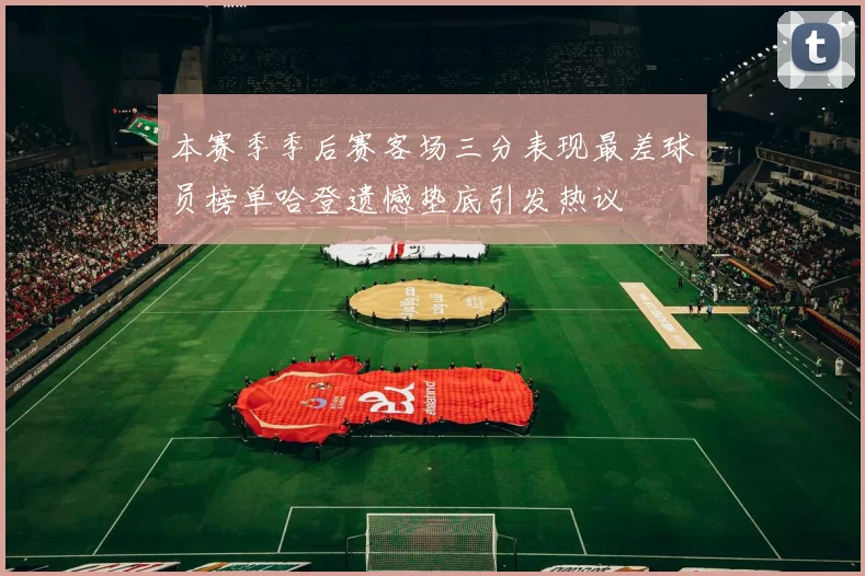 本赛季季后赛客场三分表现最差球员榜单哈登遗憾垫底引发热议