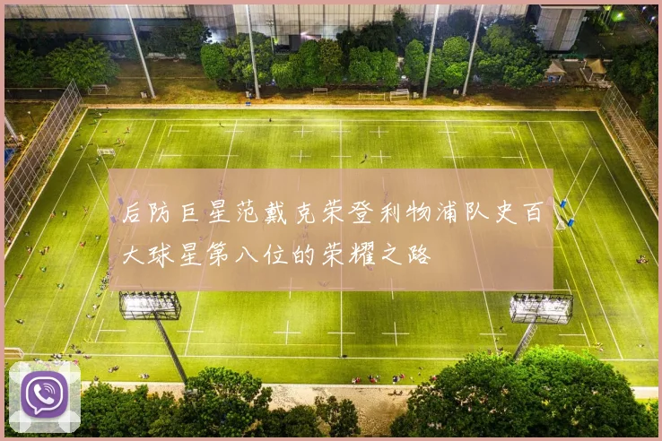 后防巨星范戴克荣登利物浦队史百大球星第八位的荣耀之路