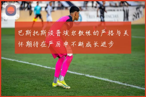 巴斯托斯谈普埃尔教练的严格与关怀期待在严厉中不断成长进步