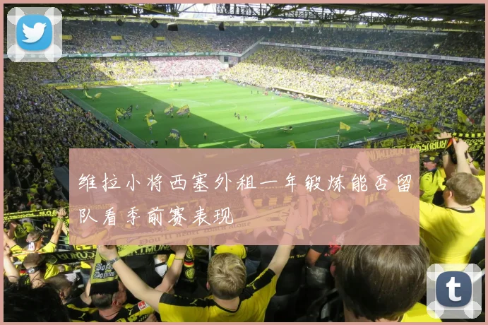 维拉小将西塞外租一年锻炼能否留队看季前赛表现