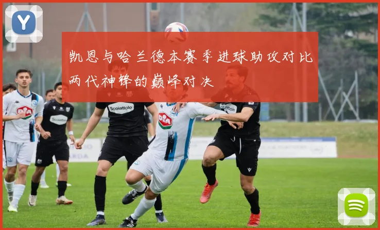 凯恩与哈兰德本赛季进球助攻对比两代神锋的巅峰对决