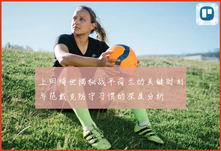 上田绮世揭秘战平荷兰的关键时刻与范戴克防守习惯的深度分析